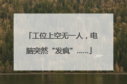 工位上空无一人，电脑突然“发疯”……