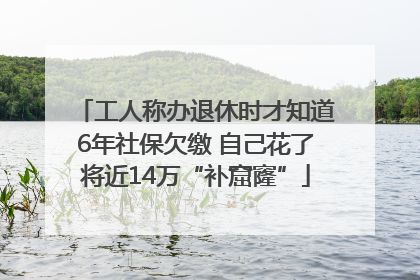 工人称办退休时才知道6年社保欠缴 自己花了将近14万“补窟窿”