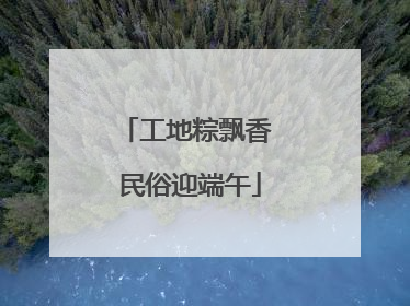 工地粽飘香 民俗迎端午