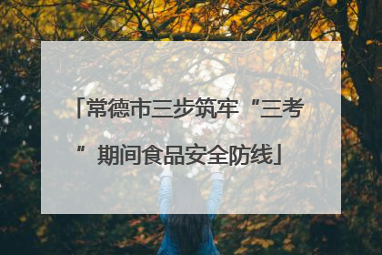 常德市三步筑牢“三考”期间食品安全防线