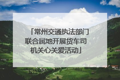 常州交通执法部门联合属地开展货车司机关心关爱活动