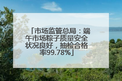市场监管总局：端午市场粽子质量安全状况良好，抽检合格率99.78%