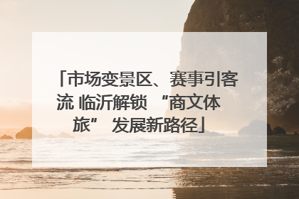 市场变景区、赛事引客流 临沂解锁 “商文体旅” 发展新路径
