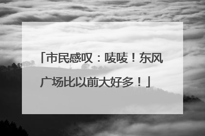 市民感叹：唛唛！东风广场比以前大好多！