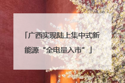 广西实现陆上集中式新能源“全电量入市”