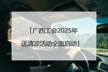 广西工会2025年送清凉活动全面启动