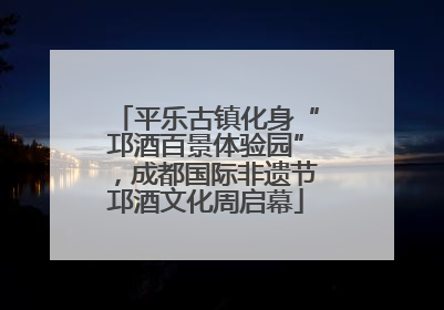 平乐古镇化身“邛酒百景体验园”，成都国际非遗节邛酒文化周启幕