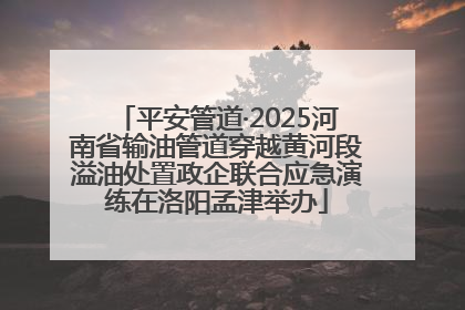 平安管道·2025河南省输油管道穿越黄河段溢油处置政企联合应急演练在洛阳孟津举办