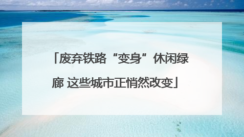 废弃铁路“变身”休闲绿廊 这些城市正悄然改变