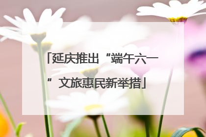 延庆推出“端午六一”文旅惠民新举措