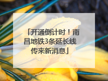 开通倒计时！南昌地铁3条延长线传来新消息