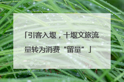引客入堰，十堰文旅流量转为消费“留量”