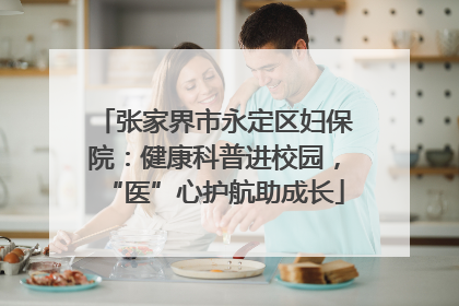 张家界市永定区妇保院：健康科普进校园，“医”心护航助成长