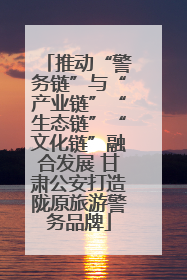 推动“警务链”与“产业链”“生态链”“文化链”融合发展 甘肃公安打造陇原旅游警务品牌