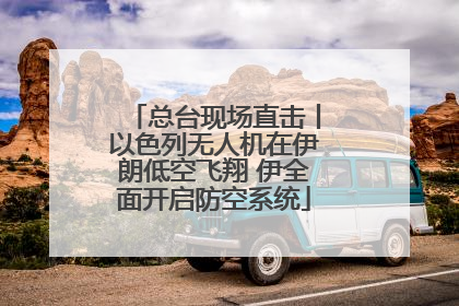 总台现场直击丨以色列无人机在伊朗低空飞翔 伊全面开启防空系统