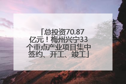总投资70.87亿元！梅州兴宁33个重点产业项目集中签约、开工、竣工