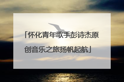 怀化青年歌手彭诗杰原创音乐之旅扬帆起航