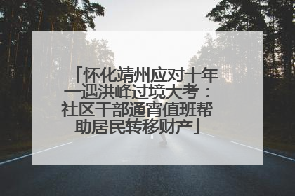 怀化靖州应对十年一遇洪峰过境大考：社区干部通宵值班帮助居民转移财产