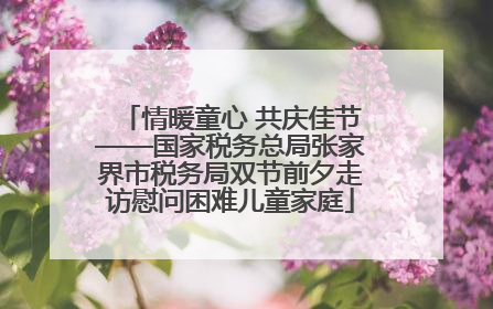情暖童心 共庆佳节——国家税务总局张家界市税务局双节前夕走访慰问困难儿童家庭