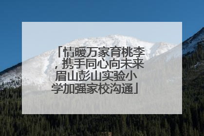 情暖万家育桃李，携手同心向未来 眉山彭山实验小学加强家校沟通