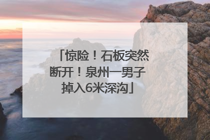 惊险！石板突然断开！泉州一男子掉入6米深沟