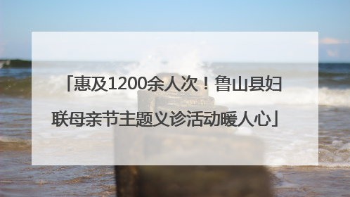 惠及1200余人次！鲁山县妇联母亲节主题义诊活动暖人心