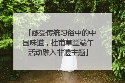 感受传统习俗中的中国味道，杜甫草堂端午活动融入非遗主题