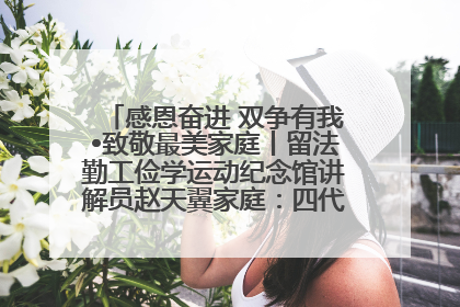 感恩奋进 双争有我•致敬最美家庭丨留法勤工俭学运动纪念馆讲解员赵天翼家庭：四代人一脉相承赤子心