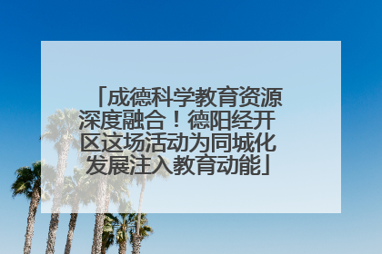 成德科学教育资源深度融合！德阳经开区这场活动为同城化发展注入教育动能