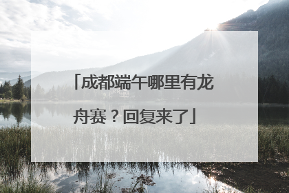 成都端午哪里有龙舟赛？回复来了