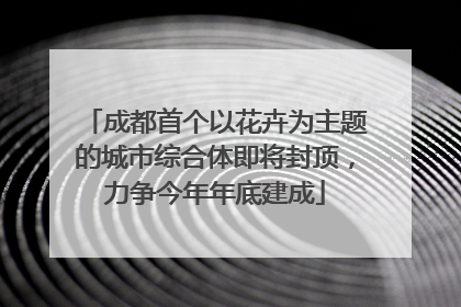 成都首个以花卉为主题的城市综合体即将封顶，力争今年年底建成