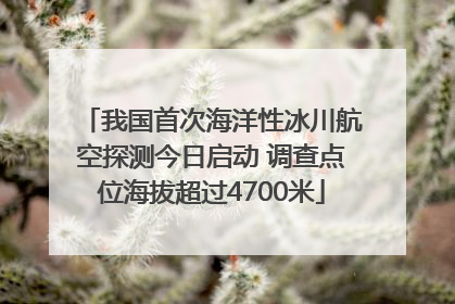 我国首次海洋性冰川航空探测今日启动 调查点位海拔超过4700米