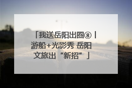 我送岳阳出圈⑧丨游船+光影秀 岳阳文旅出“新招”