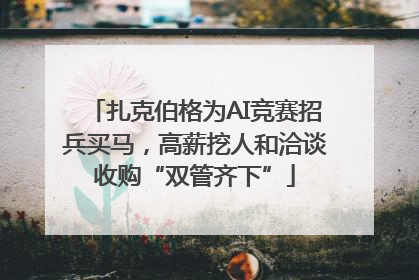 扎克伯格为AI竞赛招兵买马，高薪挖人和洽谈收购“双管齐下”