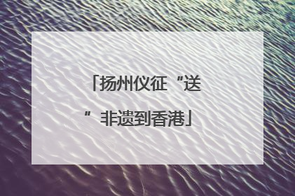扬州仪征“送”非遗到香港