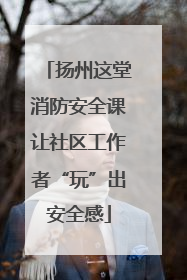 扬州这堂消防安全课让社区工作者“玩”出安全感