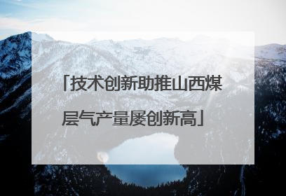 技术创新助推山西煤层气产量屡创新高