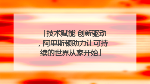 技术赋能 创新驱动，阿里斯顿助力让可持续的世界从家开始