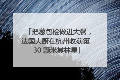 把葱包桧做进大餐，法国大厨在杭州收获第 30 颗米其林星