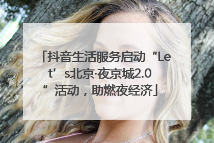 抖音生活服务启动“Let’s北京·夜京城2.0”活动，助燃夜经济