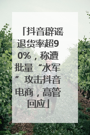抖音辟谣退货率超90%，称遭批量“水军”攻击抖音电商，高管回应