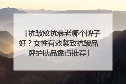抗皱纹抗衰老哪个牌子好？女性有效紧致抗皱品牌护肤品盘点推荐