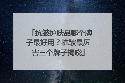 抗皱护肤品哪个牌子最好用？抗皱最厉害三个牌子揭晓