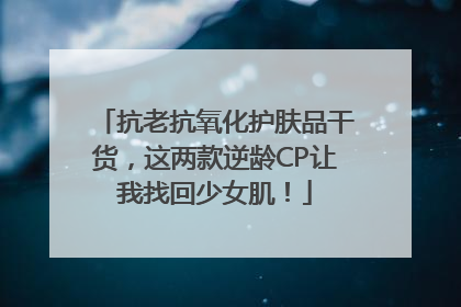 抗老抗氧化护肤品干货，这两款逆龄CP让我找回少女肌！