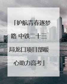 护航青春逐梦路 中铁二十三局龙口项目部暖心助力高考