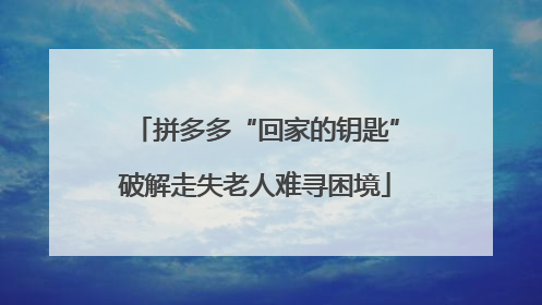 拼多多“回家的钥匙”破解走失老人难寻困境