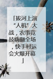 拔河上演“人机”大战，农事竞技嗨翻全场，快手村运会火爆开幕