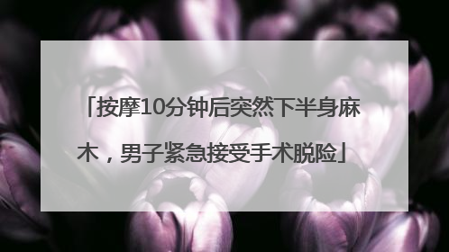 按摩10分钟后突然下半身麻木，男子紧急接受手术脱险
