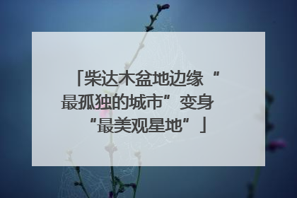 柴达木盆地边缘“最孤独的城市”变身“最美观星地”