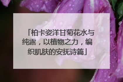 柏卡姿洋甘菊花水与纯露，以植物之力，编织肌肤的安抚诗篇